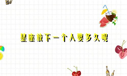 星座放下一个人要多久呢