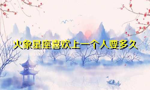 火象星座喜欢上一个人要多久