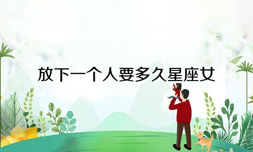 放下一个人要多久星座女