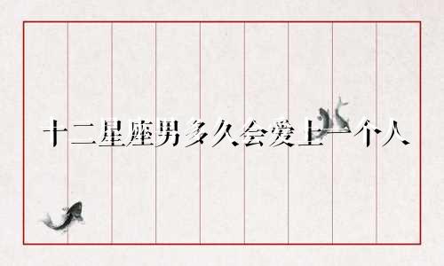 十二星座男多久会爱上一个人