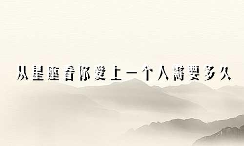 从星座看你爱上一个人需要多久