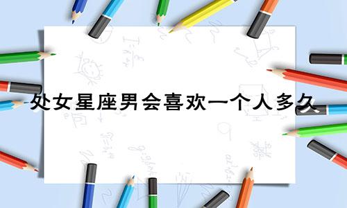 处女星座男会喜欢一个人多久