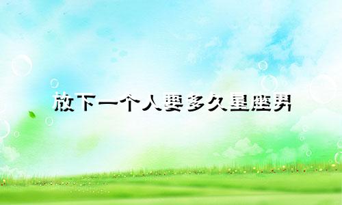 放下一个人要多久星座男