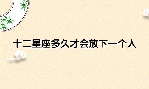 十二星座多久才会放下一个人
