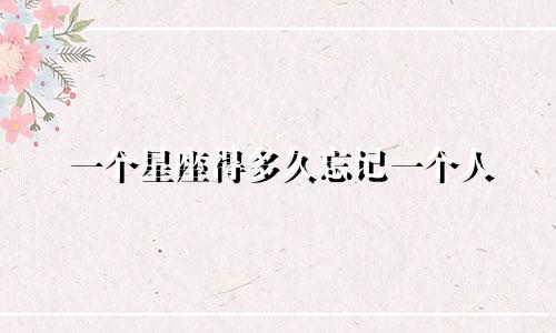 一个星座得多久忘记一个人