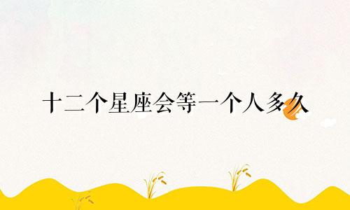 十二个星座会等一个人多久