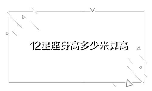 12星座身高多少米算高