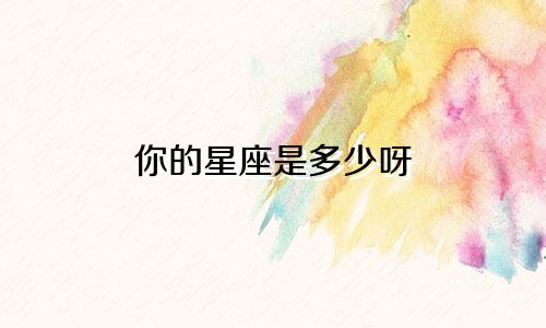 你的星座是多少呀