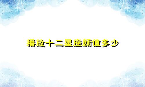 播放十二星座颜值多少
