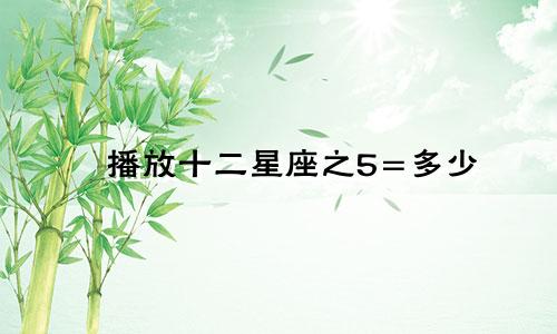 播放十二星座之5=多少