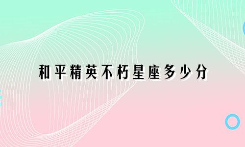 和平精英不朽星座多少分