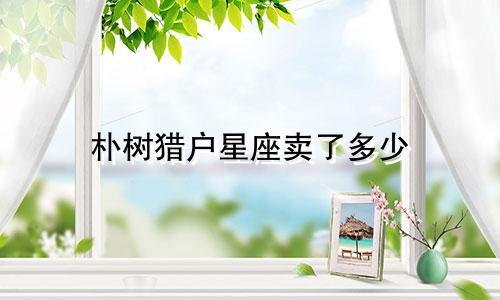 朴树猎户星座卖了多少