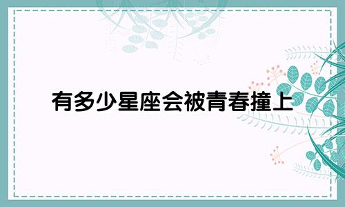 有多少星座会被青春撞上