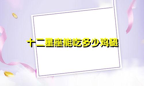 十二星座能吃多少鸡腿