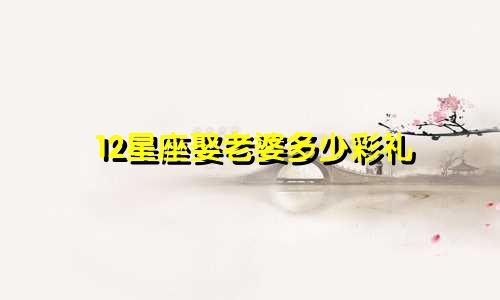 12星座娶老婆多少彩礼