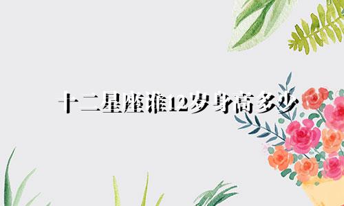 十二星座谁12岁身高多少