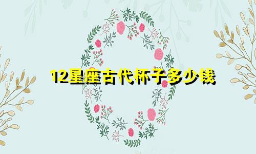 12星座古代杯子多少钱