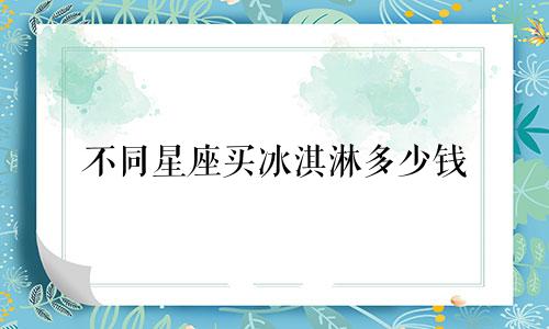 不同星座买冰淇淋多少钱