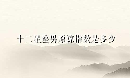 十二星座男原谅指数是多少