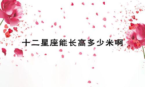 十二星座能长高多少米啊