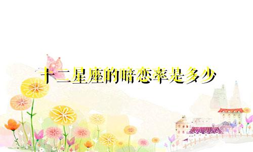 十二星座的暗恋率是多少