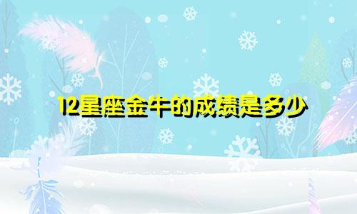 12星座金牛的成绩是多少