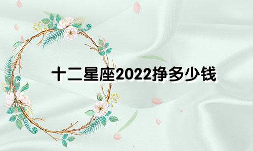 十二星座2022挣多少钱