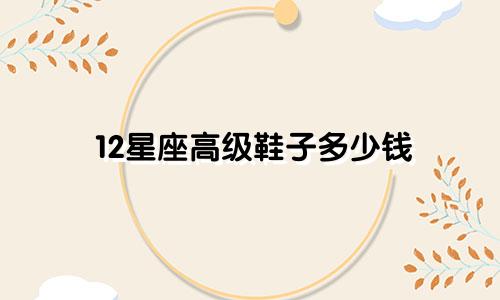 12星座高级鞋子多少钱