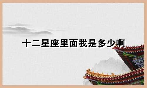 十二星座里面我是多少啊