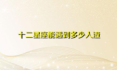 十二星座能遇到多少人渣