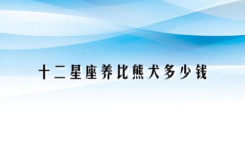 十二星座养比熊犬多少钱