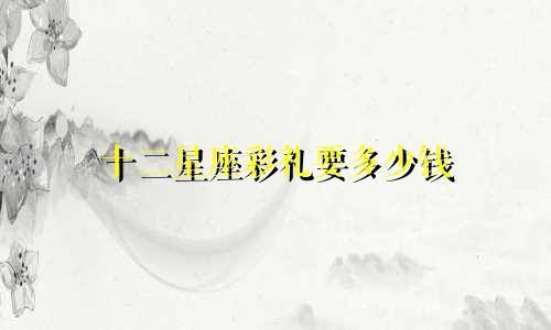 十二星座彩礼要多少钱