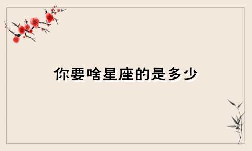 你要啥星座的是多少