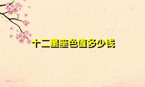十二星座色值多少钱
