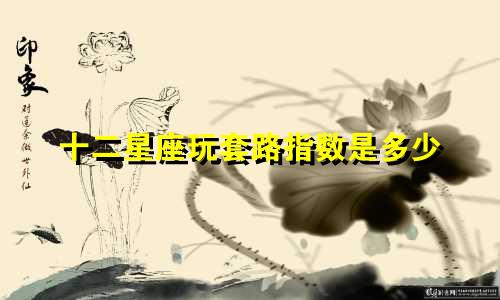 十二星座玩套路指数是多少