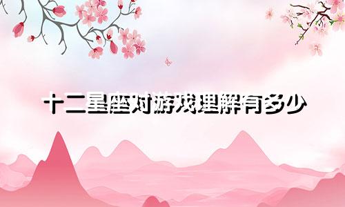 十二星座对游戏理解有多少