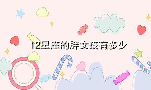 12星座的胖女孩有多少