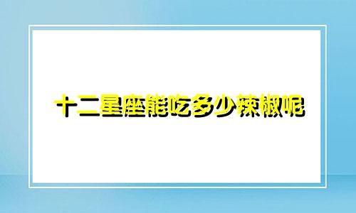 十二星座能吃多少辣椒呢