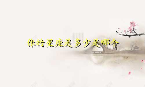 你的星座是多少是哪个