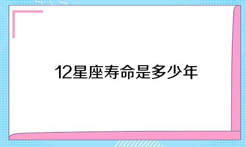 12星座寿命是多少年