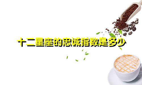 十二星座的忠诚指数是多少