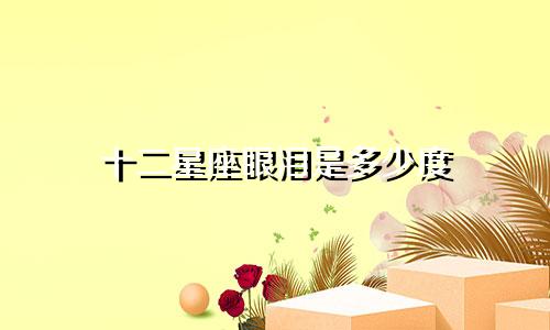 十二星座眼泪是多少度