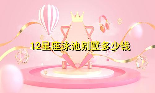 12星座泳池别墅多少钱