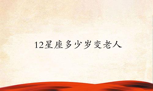 12星座多少岁变老人