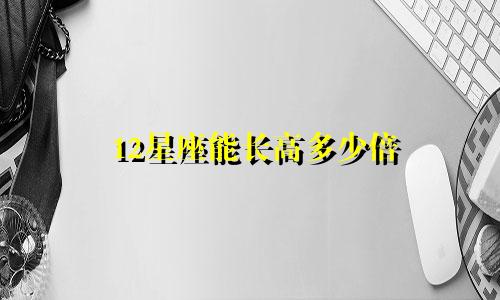 12星座能长高多少倍