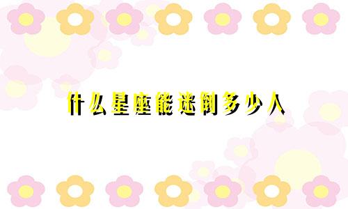 什么星座能迷倒多少人