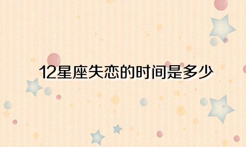 12星座失恋的时间是多少