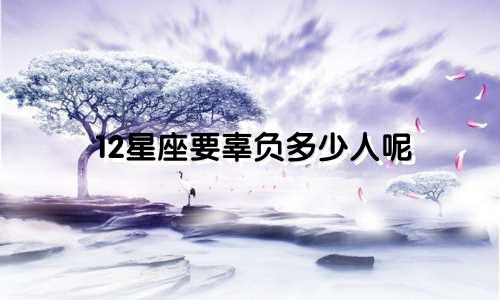 12星座要辜负多少人呢