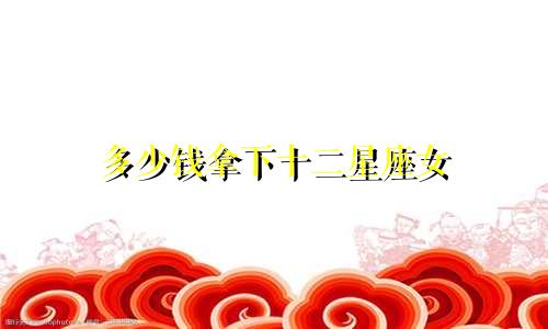 多少钱拿下十二星座女