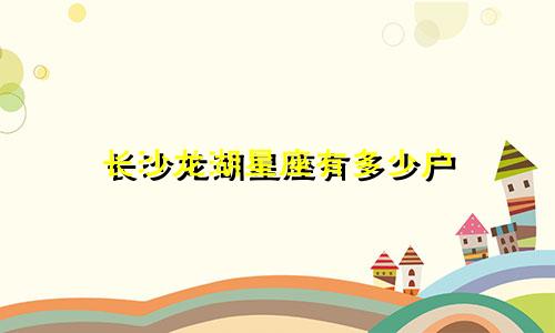 长沙龙湖星座有多少户